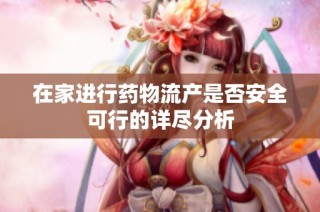 在家进行药物流产是否安全可行的详尽分析