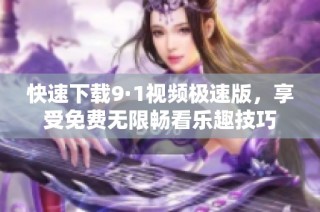 快速下载9·1视频极速版，享受免费无限畅看乐趣技巧