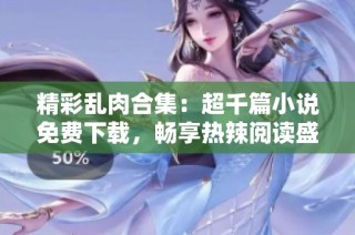 精彩乱肉合集：超千篇小说免费下载，畅享热辣阅读盛宴