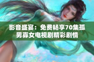 影音盛宴：免费畅享70集孤男寡女电视剧精彩剧情