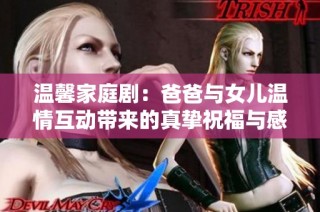 温馨家庭剧：爸爸与女儿温情互动带来的真挚祝福与感动