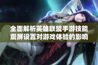 全面解析英雄联盟手游技能震屏设置对游戏体验的影响