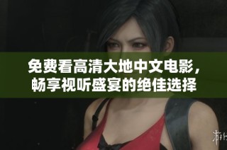 免费看高清大地中文电影，畅享视听盛宴的绝佳选择