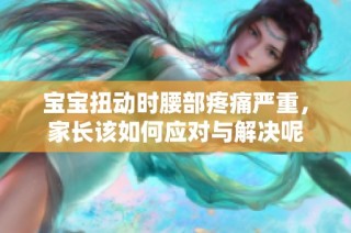 宝宝扭动时腰部疼痛严重，家长该如何应对与解决呢