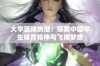 大学篮球热潮：探索中国学生体育精神与飞翔梦想