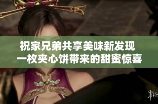 祝家兄弟共享美味新发现 一枚夹心饼带来的甜蜜惊喜