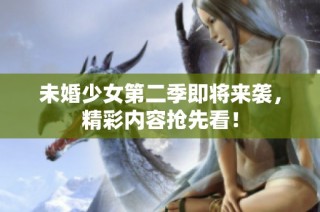 未婚少女第二季即将来袭，精彩内容抢先看！