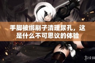 手脚被绑刷子清理尿孔，这是什么不可思议的体验
