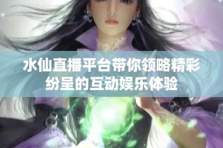 水仙直播平台带你领略精彩纷呈的互动娱乐体验