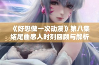 《好想做一次动漫》第八集结尾曲感人时刻回顾与解析