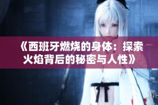 《西班牙燃烧的身体：探索火焰背后的秘密与人性》