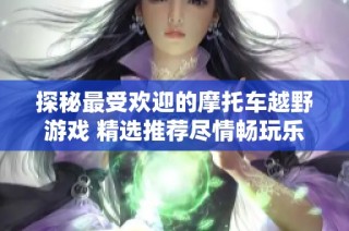 探秘最受欢迎的摩托车越野游戏 精选推荐尽情畅玩乐趣无穷