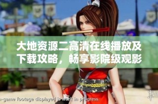 大地资源二高清在线播放及下载攻略，畅享影院级观影体验