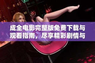 成全电影完整版免费下载与观看指南，尽享精彩剧情与感动瞬间
