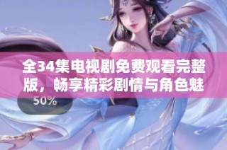 全34集电视剧免费观看完整版，畅享精彩剧情与角色魅力