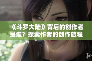 《斗罗大陆》背后的创作者是谁？探索作者的创作旅程与灵感来源