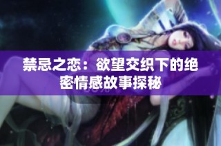 禁忌之恋：欲望交织下的绝密情感故事探秘