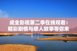 成全影视第二季在线观看：精彩剧情与感人故事等你来体验