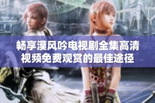 畅享漠风吟电视剧全集高清视频免费观赏的最佳途径