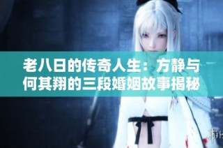 老八日的传奇人生：方静与何其翔的三段婚姻故事揭秘