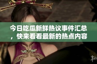 今日吃瓜新鲜热议事件汇总，快来看看最新的热点内容！