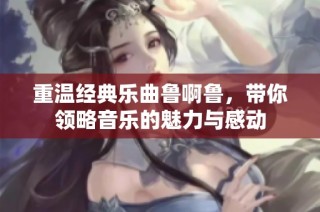 重温经典乐曲鲁啊鲁，带你领略音乐的魅力与感动