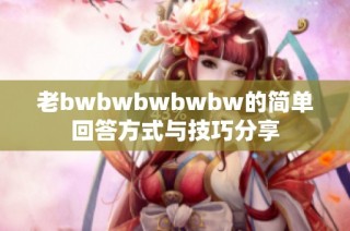 老bwbwbwbwbw的简单回答方式与技巧分享