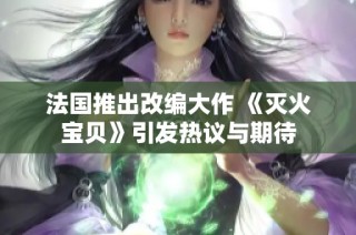 法国推出改编大作 《灭火宝贝》引发热议与期待
