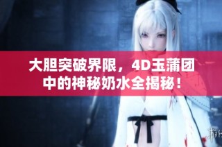 大胆突破界限，4D玉蒲团中的神秘奶水全揭秘！