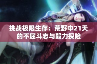 挑战极限生存：荒野中21天的不屈斗志与毅力探险
