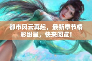 都市风云再起，最新章节精彩纷呈，快来阅览！