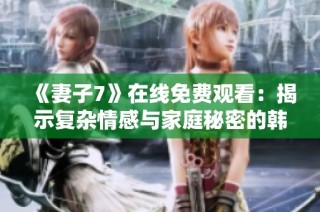 《妻子7》在线免费观看：揭示复杂情感与家庭秘密的韩剧盛宴