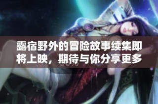 露宿野外的冒险故事续集即将上映，期待与你分享更多精彩
