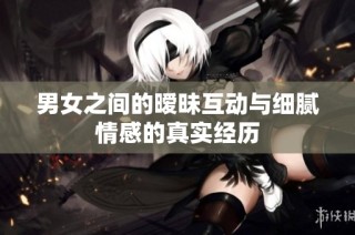 男女之间的暧昧互动与细腻情感的真实经历