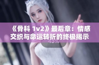 《骨科 1v2》最后章：情感交织与命运转折的终极揭示