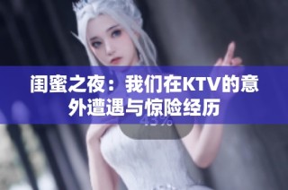 闺蜜之夜：我们在KTV的意外遭遇与惊险经历