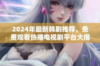 2024年最新韩剧推荐，免费观看热播电视剧平台大揭秘