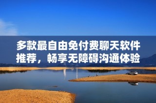 多款最自由免付费聊天软件推荐，畅享无障碍沟通体验