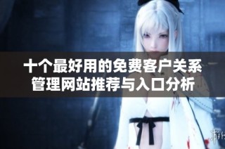 十个最好用的免费客户关系管理网站推荐与入口分析