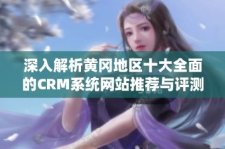 深入解析黄冈地区十大全面的CRM系统网站推荐与评测