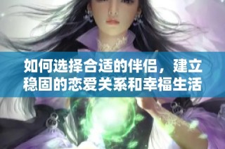 如何选择合适的伴侣，建立稳固的恋爱关系和幸福生活