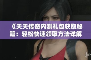 《天天传奇内测礼包获取秘籍：轻松快速领取方法详解》