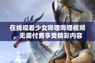 在线观看少女哔哩哔哩视频，无需付费享受精彩内容
