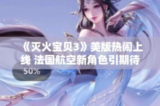 《灭火宝贝3》美版热闹上线 法国航空新角色引期待