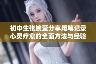 初中生张婉莹分享用笔记录心灵疗愈的全面方法与经验