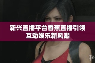 新兴直播平台香蕉直播引领互动娱乐新风潮