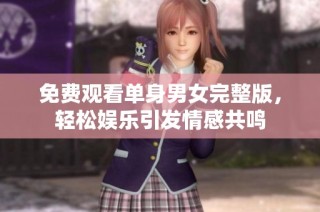 免费观看单身男女完整版，轻松娱乐引发情感共鸣