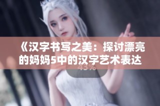 《汉字书写之美：探讨漂亮的妈妈5中的汉字艺术表达》