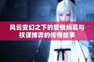 风云变幻之下的爱恨纠葛与权谋博弈的传奇故事