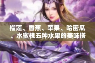 榴莲、香蕉、苹果、哈密瓜、水蜜桃五种水果的美味搭配与推荐